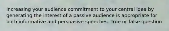 Increasing your audience commitment to your central idea by generating the interest of a passive audience is appropriate for both informative and persuasive speeches. True or false question