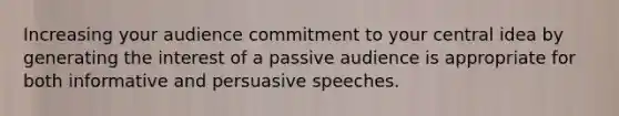 Increasing your audience commitment to your central idea by generating the interest of a passive audience is appropriate for both informative and persuasive speeches.