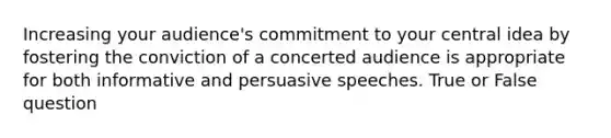 Increasing your audience's commitment to your central idea by fostering the conviction of a concerted audience is appropriate for both informative and persuasive speeches. True or False question