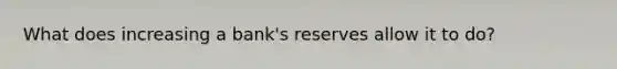 What does increasing a bank's reserves allow it to do?