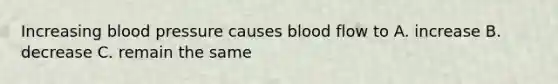 Increasing blood pressure causes blood flow to A. increase B. decrease C. remain the same