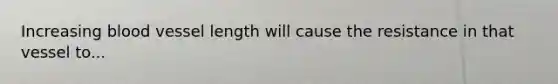 Increasing blood vessel length will cause the resistance in that vessel to...