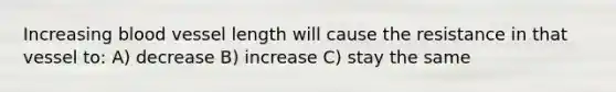 Increasing blood vessel length will cause the resistance in that vessel to: A) decrease B) increase C) stay the same