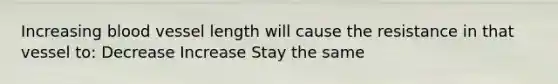 Increasing blood vessel length will cause the resistance in that vessel to: Decrease Increase Stay the same