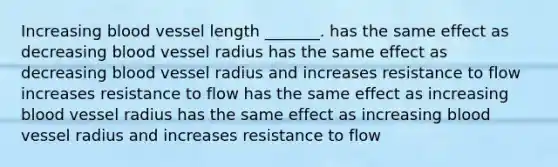 Increasing blood vessel length _______. has the same effect as decreasing blood vessel radius has the same effect as decreasing blood vessel radius and increases resistance to flow increases resistance to flow has the same effect as increasing blood vessel radius has the same effect as increasing blood vessel radius and increases resistance to flow