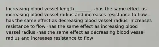 Increasing blood vessel length _______. -has the same effect as increasing blood vessel radius and increases resistance to flow -has the same effect as decreasing blood vessel radius -increases resistance to flow -has the same effect as increasing blood vessel radius -has the same effect as decreasing blood vessel radius and increases resistance to flow