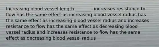 Increasing blood vessel length _______. increases resistance to flow has the same effect as increasing blood vessel radius has the same effect as increasing blood vessel radius and increases resistance to flow has the same effect as decreasing blood vessel radius and increases resistance to flow has the same effect as decreasing blood vessel radius