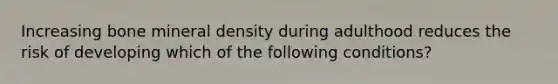 Increasing bone mineral density during adulthood reduces the risk of developing which of the following conditions?