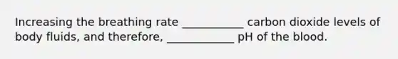 Increasing the breathing rate ___________ carbon dioxide levels of body fluids, and therefore, ____________ pH of the blood.