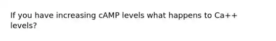 If you have increasing cAMP levels what happens to Ca++ levels?