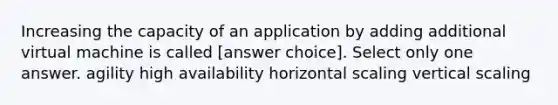 Increasing the capacity of an application by adding additional virtual machine is called [answer choice]. Select only one answer. agility high availability horizontal scaling vertical scaling