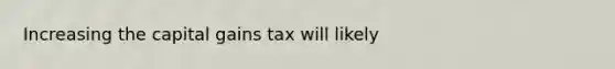 Increasing the capital gains tax will likely