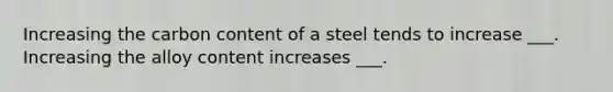 Increasing the carbon content of a steel tends to increase ___. Increasing the alloy content increases ___.