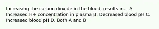 Increasing the carbon dioxide in the blood, results in... A. Increased H+ concentration in plasma B. Decreased blood pH C. Increased blood pH D. Both A and B