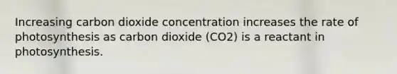 Increasing carbon dioxide concentration increases the rate of photosynthesis as carbon dioxide (CO2) is a reactant in photosynthesis.