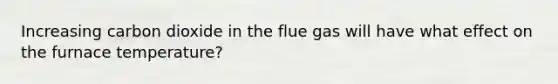 Increasing carbon dioxide in the flue gas will have what effect on the furnace temperature?