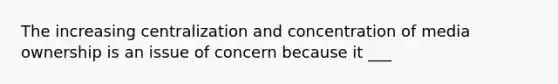 The increasing centralization and concentration of media ownership is an issue of concern because it ___