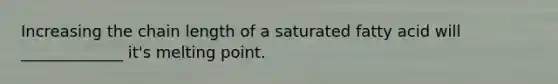 Increasing the chain length of a saturated fatty acid will _____________ it's melting point.