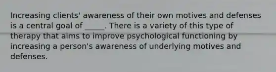 Increasing clients' awareness of their own motives and defenses is a central goal of _____. There is a variety of this type of therapy that aims to improve psychological functioning by increasing a person's awareness of underlying motives and defenses.