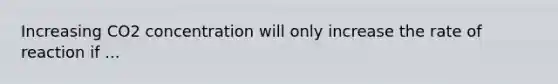 Increasing CO2 concentration will only increase the rate of reaction if ...