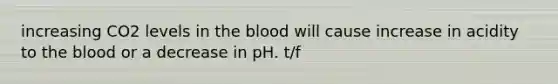 increasing CO2 levels in <a href='https://www.questionai.com/knowledge/k7oXMfj7lk-the-blood' class='anchor-knowledge'>the blood</a> will cause increase in acidity to the blood or a decrease in pH. t/f