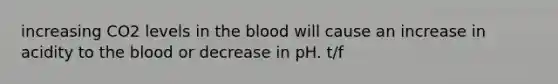 increasing CO2 levels in <a href='https://www.questionai.com/knowledge/k7oXMfj7lk-the-blood' class='anchor-knowledge'>the blood</a> will cause an increase in acidity to the blood or decrease in pH. t/f