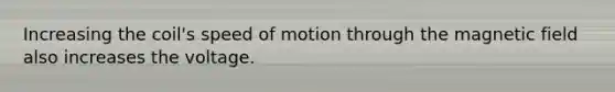 Increasing the coil's speed of motion through the magnetic field also increases the voltage.