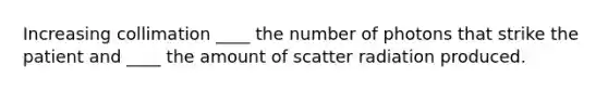 Increasing collimation ____ the number of photons that strike the patient and ____ the amount of scatter radiation produced.