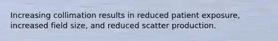 Increasing collimation results in reduced patient exposure, increased field size, and reduced scatter production.