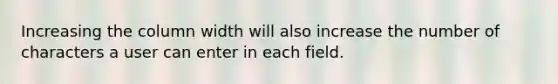 Increasing the column width will also increase the number of characters a user can enter in each field.