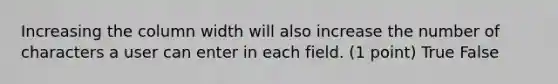 Increasing the column width will also increase the number of characters a user can enter in each field. (1 point) True False