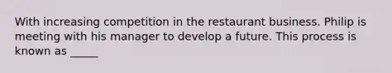 With increasing competition in the restaurant business. Philip is meeting with his manager to develop a future. This process is known as _____