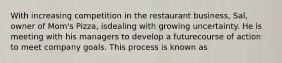 With increasing competition in the restaurant business, Sal, owner of Mom's Pizza, isdealing with growing uncertainty. He is meeting with his managers to develop a futurecourse of action to meet company goals. This process is known as