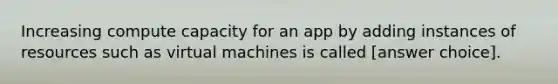 Increasing compute capacity for an app by adding instances of resources such as virtual machines is called [answer choice].