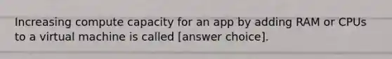 Increasing compute capacity for an app by adding RAM or CPUs to a virtual machine is called [answer choice].