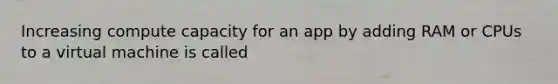 Increasing compute capacity for an app by adding RAM or CPUs to a virtual machine is called