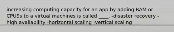 increasing computing capacity for an app by adding RAM or CPUSs to a virtual machines is called ____. -disaster recovery -high availability -horizontal scaling -vertical scaling