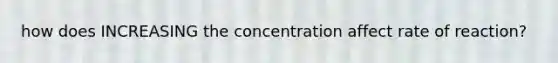 how does INCREASING the concentration affect rate of reaction?