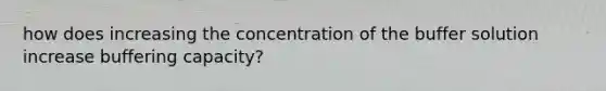 how does increasing the concentration of the buffer solution increase buffering capacity?