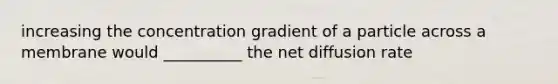 increasing the concentration gradient of a particle across a membrane would __________ the net diffusion rate