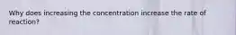 Why does increasing the concentration increase the rate of reaction?