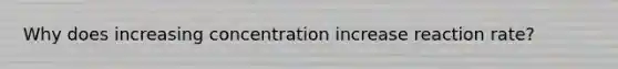 Why does increasing concentration increase reaction rate?