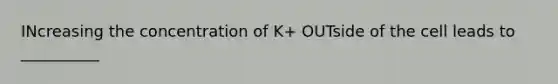 INcreasing the concentration of K+ OUTside of the cell leads to __________