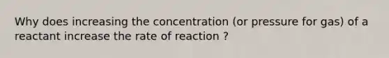 Why does increasing the concentration (or pressure for gas) of a reactant increase the rate of reaction ?