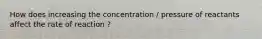 How does increasing the concentration / pressure of reactants affect the rate of reaction ?