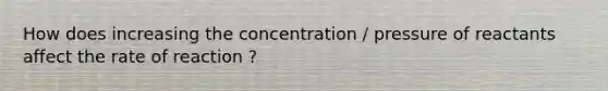 How does increasing the concentration / pressure of reactants affect the rate of reaction ?