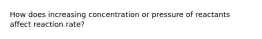How does increasing concentration or pressure of reactants affect reaction rate?
