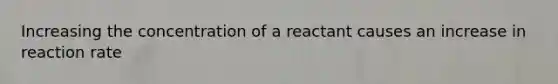 Increasing the concentration of a reactant causes an increase in reaction rate