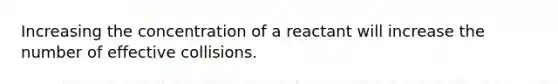 Increasing the concentration of a reactant will increase the number of effective collisions.