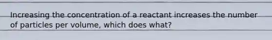 Increasing the concentration of a reactant increases the number of particles per volume, which does what?